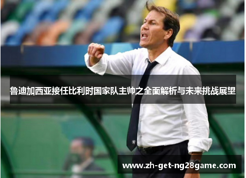 鲁迪加西亚接任比利时国家队主帅之全面解析与未来挑战展望 鲁迪加西亚接任比利时国家队主帅之全面解析与未来挑战展望