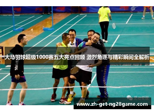 大马羽球超级1000赛五大亮点回顾 激烈角逐与精彩瞬间全解析 大马羽球超级1000赛五大亮点回顾 激烈角逐与精彩瞬间全解析
