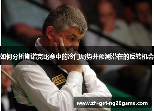 如何分析斯诺克比赛中的冷门局势并预测潜在的反转机会 如何分析斯诺克比赛中的冷门局势并预测潜在的反转机会