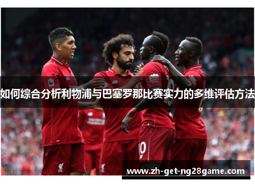 如何综合分析利物浦与巴塞罗那比赛实力的多维评估方法 如何综合分析利物浦与巴塞罗那比赛实力的多维评估方法