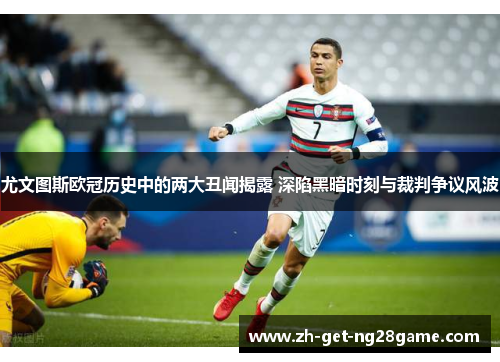 尤文图斯欧冠历史中的两大丑闻揭露 深陷黑暗时刻与裁判争议风波 尤文图斯欧冠历史中的两大丑闻揭露 深陷黑暗时刻与裁判争议风波