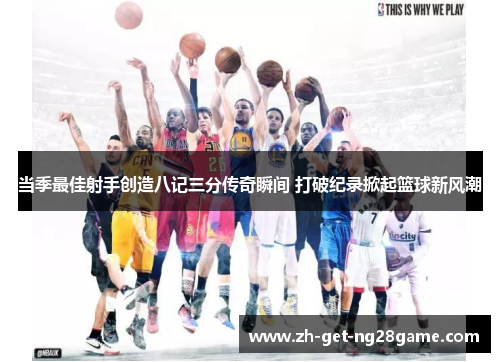 当季最佳射手创造八记三分传奇瞬间 打破纪录掀起篮球新风潮 当季最佳射手创造八记三分传奇瞬间 打破纪录掀起篮球新风潮