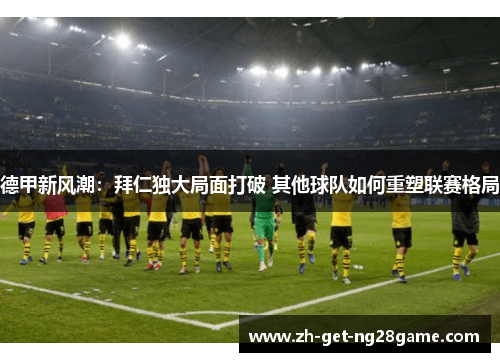 德甲新风潮:拜仁独大局面打破 其他球队如何重塑联赛格局 德甲新风潮:拜仁独大局面打破 其他球队如何重塑联赛格局