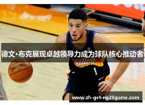 德文·布克展现卓越领导力成为球队核心推动者 德文·布克展现卓越领导力成为球队核心推动者