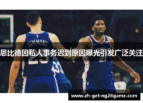 恩比德因私人事务迟到原因曝光引发广泛关注