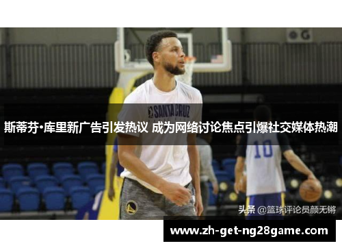 斯蒂芬·库里新广告引发热议 成为网络讨论焦点引爆社交媒体热潮 斯蒂芬·库里新广告引发热议 成为网络讨论焦点引爆社交媒体热潮