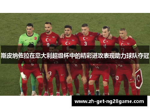 斯皮纳佐拉在意大利超级杯中的精彩进攻表现助力球队夺冠 斯皮纳佐拉在意大利超级杯中的精彩进攻表现助力球队夺冠