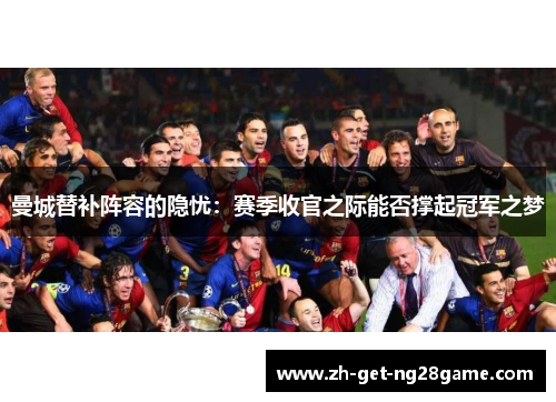 曼城替补阵容的隐忧：赛季收官之际能否撑起冠军之梦