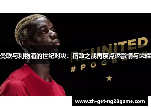 曼联与利物浦的世纪对决:宿敌之战再度点燃激情与荣耀 曼联与利物浦的世纪对决:宿敌之战再度点燃激情与荣耀