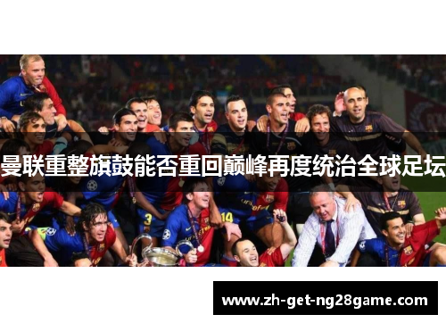 曼联重整旗鼓能否重回巅峰再度统治全球足坛 曼联重整旗鼓能否重回巅峰再度统治全球足坛