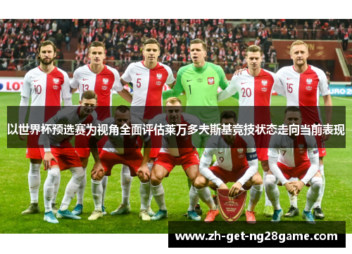 以世界杯预选赛为视角全面评估莱万多夫斯基竞技状态走向当前表现 以世界杯预选赛为视角全面评估莱万多夫斯基竞技状态走向当前表现