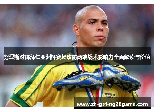 努涅斯对阵拜仁亚洲杯赛场攻防两端战术影响力全面解读与价值 努涅斯对阵拜仁亚洲杯赛场攻防两端战术影响力全面解读与价值