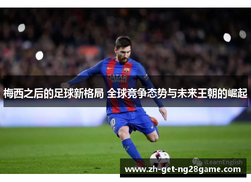 梅西之后的足球新格局 全球竞争态势与未来王朝的崛起 梅西之后的足球新格局 全球竞争态势与未来王朝的崛起