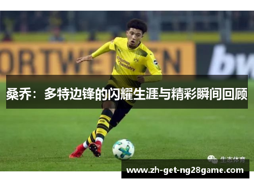 桑乔:多特边锋的闪耀生涯与精彩瞬间回顾 桑乔:多特边锋的闪耀生涯与精彩瞬间回顾