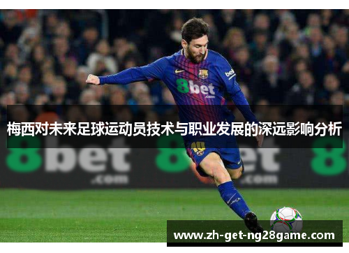 梅西对未来足球运动员技术与职业发展的深远影响分析 梅西对未来足球运动员技术与职业发展的深远影响分析