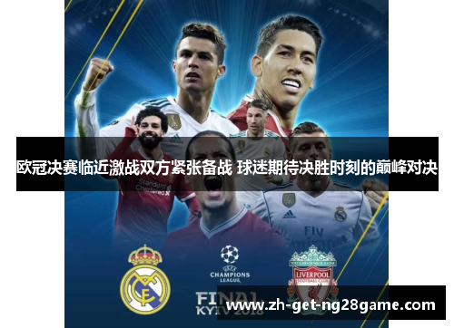 欧冠决赛临近激战双方紧张备战 球迷期待决胜时刻的巅峰对决 欧冠决赛临近激战双方紧张备战 球迷期待决胜时刻的巅峰对决