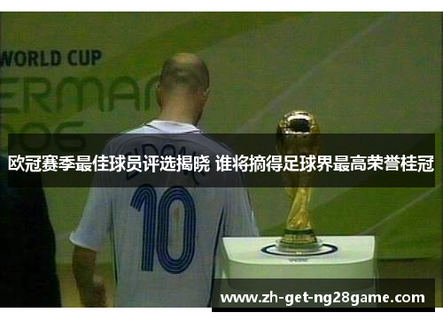 欧冠赛季最佳球员评选揭晓 谁将摘得足球界最高荣誉桂冠