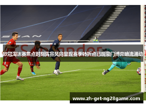 欧冠淘汰赛焦点时刻阵容风向显现赛季转折点已现豪门博弈暗流涌动 欧冠淘汰赛焦点时刻阵容风向显现赛季转折点已现豪门博弈暗流涌动