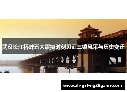 武汉长江桥畔五大震撼时刻见证三镇风采与历史变迁