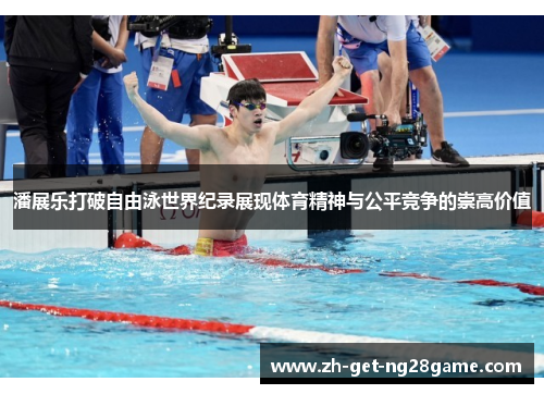 潘展乐打破自由泳世界纪录展现体育精神与公平竞争的崇高价值 潘展乐打破自由泳世界纪录展现体育精神与公平竞争的崇高价值