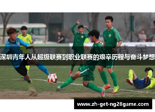 深圳青年人从超级联赛到职业联赛的艰辛历程与奋斗梦想 深圳青年人从超级联赛到职业联赛的艰辛历程与奋斗梦想