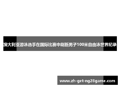 澳大利亚游泳选手在国际比赛中刷新男子100米自由泳世界纪录 澳大利亚游泳选手在国际比赛中刷新男子100米自由泳世界纪录