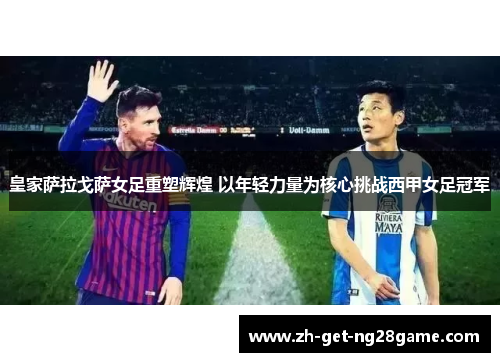 皇家萨拉戈萨女足重塑辉煌 以年轻力量为核心挑战西甲女足冠军