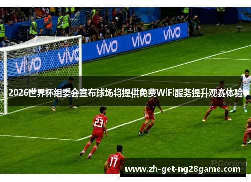 2026世界杯组委会宣布球场将提供免费WiFi服务提升观赛体验