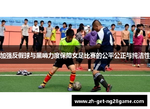 加强反假球与黑哨力度保障女足比赛的公平公正与纯洁性