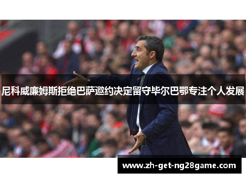 尼科威廉姆斯拒绝巴萨邀约决定留守毕尔巴鄂专注个人发展