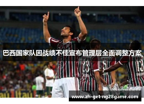 巴西国家队因战绩不佳宣布管理层全面调整方案