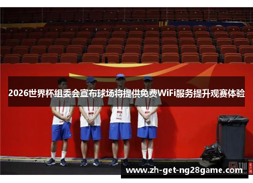 2026世界杯组委会宣布球场将提供免费WiFi服务提升观赛体验 2026世界杯组委会宣布球场将提供免费WiFi服务提升观赛体验