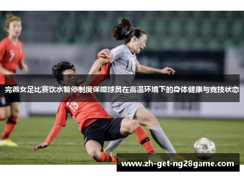 完善女足比赛饮水暂停制度保障球员在高温环境下的身体健康与竞技状态 完善女足比赛饮水暂停制度保障球员在高温环境下的身体健康与竞技状态